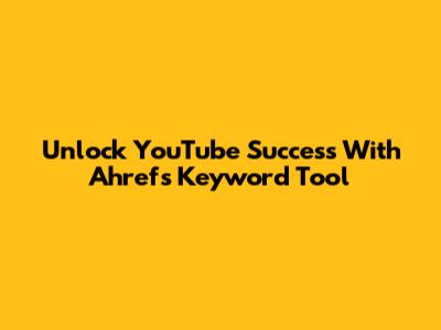 Unlock YouTube Success With Ahrefs Keyword Tool