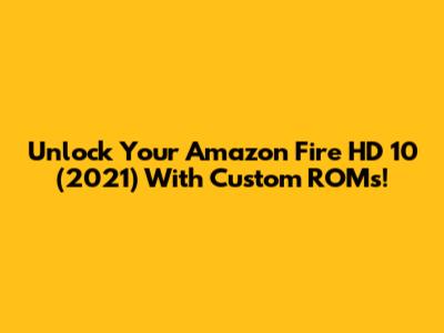 Unlock Your Amazon Fire HD 10 (2021) With Custom ROMs!