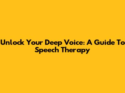 Unlock Your Deep Voice: A Guide To Speech Therapy