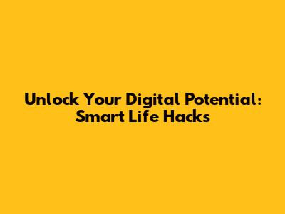 Unlock Your Digital Potential: Smart Life Hacks