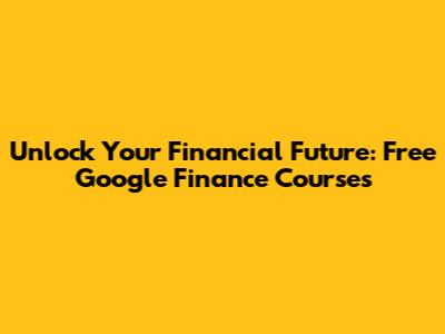 Unlock Your Financial Future: Free Google Finance Courses