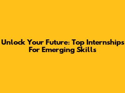 Unlock Your Future: Top Internships For Emerging Skills