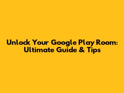 Unlock Your Google Play Room: Ultimate Guide & Tips