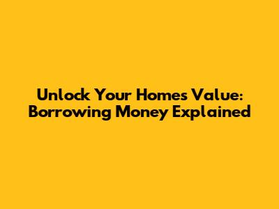 Unlock Your Home's Value: Borrowing Money Explained