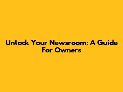 Unlock Your Newsroom: A Guide For Owners