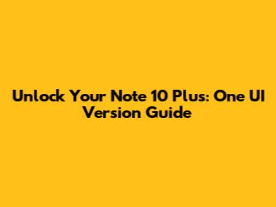Unlock Your Note 10 Plus: One UI Version Guide