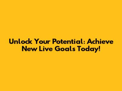 Unlock Your Potential: Achieve New Live Goals Today!