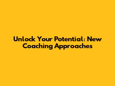 Unlock Your Potential: New Coaching Approaches