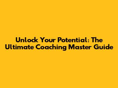 Unlock Your Potential: The Ultimate Coaching Master Guide