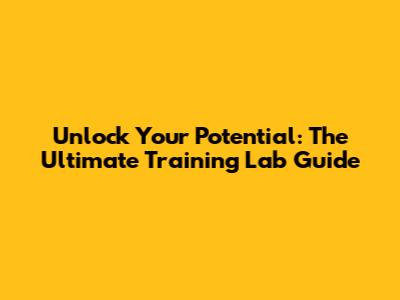 Unlock Your Potential: The Ultimate Training Lab Guide