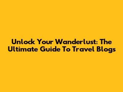 Unlock Your Wanderlust: The Ultimate Guide To Travel Blogs