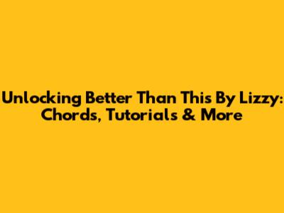 Unlocking 'Better Than This' By Lizzy: Chords, Tutorials & More