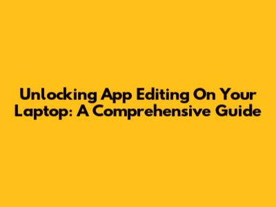 Unlocking App Editing On Your Laptop: A Comprehensive Guide