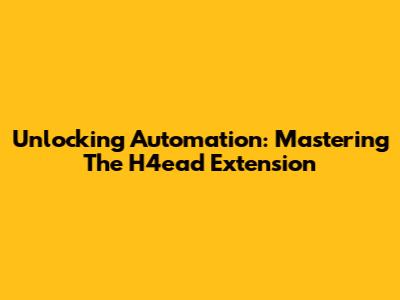 Unlocking Automation: Mastering The H4ead Extension