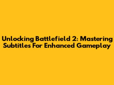 Unlocking Battlefield 2: Mastering Subtitles For Enhanced Gameplay