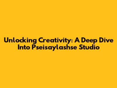 Unlocking Creativity: A Deep Dive Into Pseisaylashse Studio