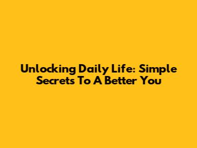 Unlocking Daily Life: Simple Secrets To A Better You