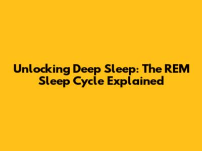 Unlocking Deep Sleep: The REM Sleep Cycle Explained