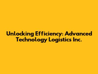 Unlocking Efficiency: Advanced Technology Logistics Inc.