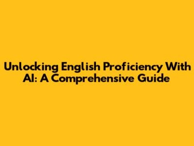 Unlocking English Proficiency With AI: A Comprehensive Guide