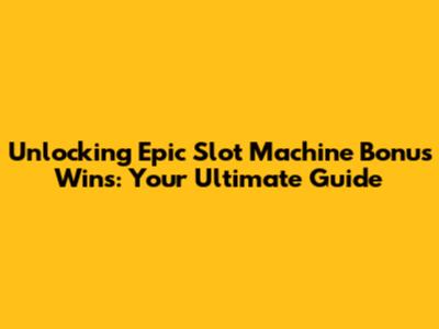 Unlocking Epic Slot Machine Bonus Wins: Your Ultimate Guide