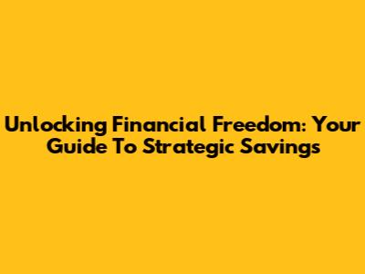 Unlocking Financial Freedom: Your Guide To Strategic Savings