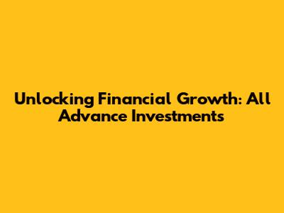 Unlocking Financial Growth: All Advance Investments