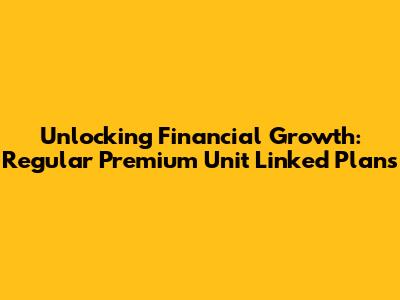 Unlocking Financial Growth: Regular Premium Unit Linked Plans