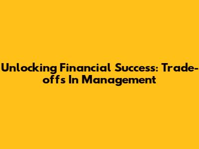Unlocking Financial Success: Trade-offs In Management