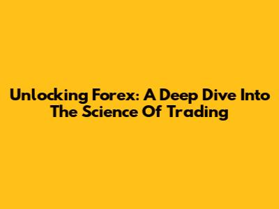 Unlocking Forex: A Deep Dive Into The Science Of Trading