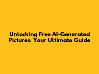 Unlocking Free AI-Generated Pictures: Your Ultimate Guide