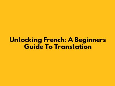 Unlocking French: A Beginner's Guide To Translation