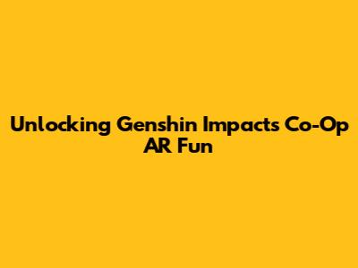 Unlocking Genshin Impact's Co-Op AR Fun