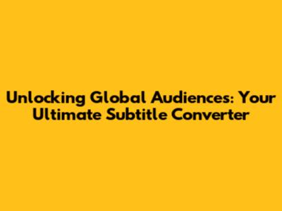 Unlocking Global Audiences: Your Ultimate Subtitle Converter