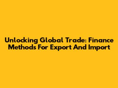 Unlocking Global Trade: Finance Methods For Export And Import