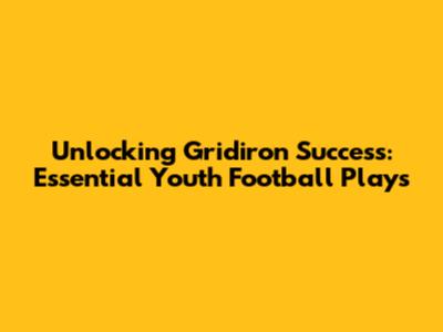 Unlocking Gridiron Success: Essential Youth Football Plays
