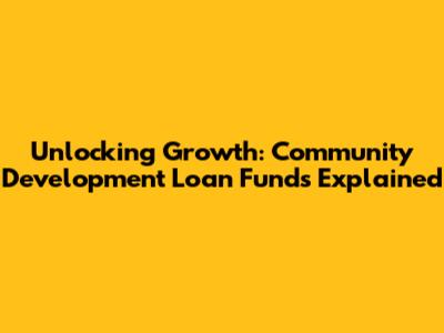 Unlocking Growth: Community Development Loan Funds Explained