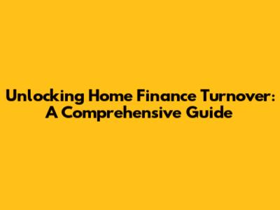 Unlocking Home Finance Turnover: A Comprehensive Guide