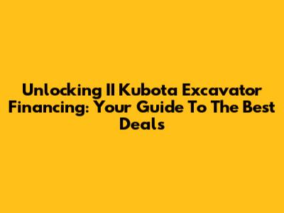 Unlocking II Kubota Excavator Financing: Your Guide To The Best Deals