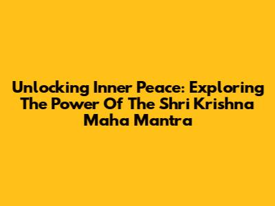 Unlocking Inner Peace: Exploring The Power Of The Shri Krishna Maha Mantra