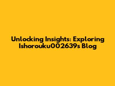 Unlocking Insights: Exploring Ishorouku002639's Blog