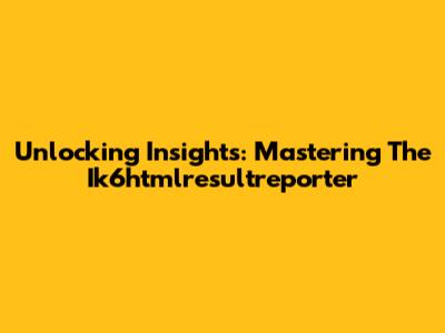Unlocking Insights: Mastering The Ik6htmlresultreporter
