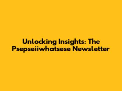Unlocking Insights: The Psepseiiwhatsese Newsletter