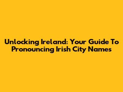 Unlocking Ireland: Your Guide To Pronouncing Irish City Names