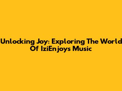 Unlocking Joy: Exploring The World Of IziEnjoy's Music