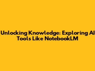 Unlocking Knowledge: Exploring AI Tools Like NotebookLM