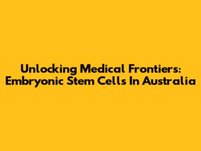 Unlocking Medical Frontiers: Embryonic Stem Cells In Australia