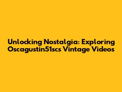 Unlocking Nostalgia: Exploring Oscagustin51sc's Vintage Videos