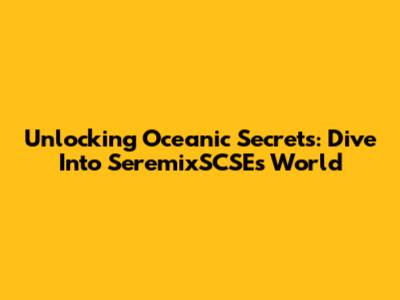 Unlocking Oceanic Secrets: Dive Into SeremixSCSE's World