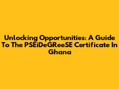 Unlocking Opportunities: A Guide To The PSEiDeGReeSE Certificate In Ghana
